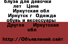 блуза для девочки 12-14 лет › Цена ­ 500 - Иркутская обл., Иркутск г. Одежда, обувь и аксессуары » Другое   . Иркутская обл.